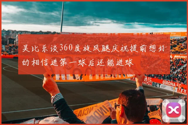 吴比乐谈360度旋风腿庆祝提前想好的相信进第一球后还能进球