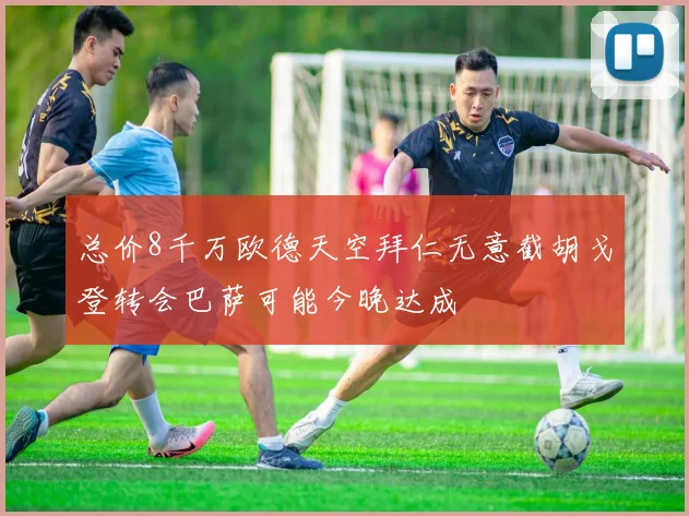 总价8千万欧德天空拜仁无意截胡戈登转会巴萨可能今晚达成
